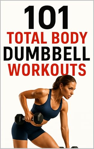 101 Total Body Dumbbell Workouts: Build Strength, Burn Fat, and Transform Your Body with Simple Exercises for Every Fitness Level (The 101 Workout Series)