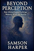 Beyond Perception: How Altered States Challenge Memory, Mind, and Reality B0F5P4MTLG Book Cover