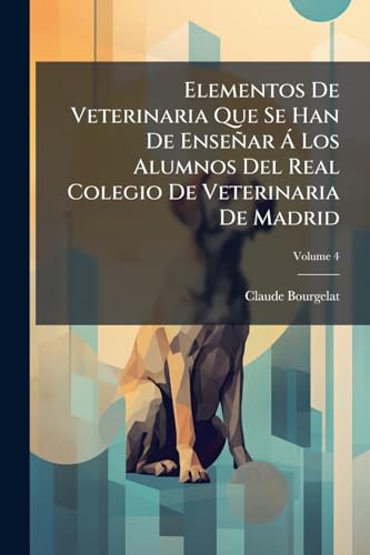 Elementos De Veterinaria Que Se Han De Enseñar Á Los Alumnos Del Real Colegio De Veterinaria De Madrid; Volume 4 (Spanish Edition)