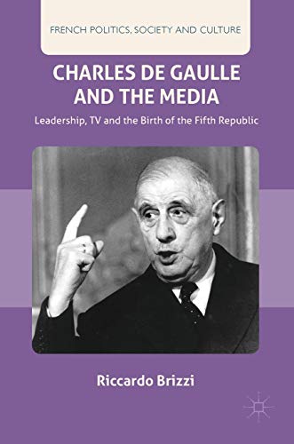Charles De Gaulle and the Media: Leadership, TV and the Birth of the Fifth Republic (French Politics, Society and Culture)