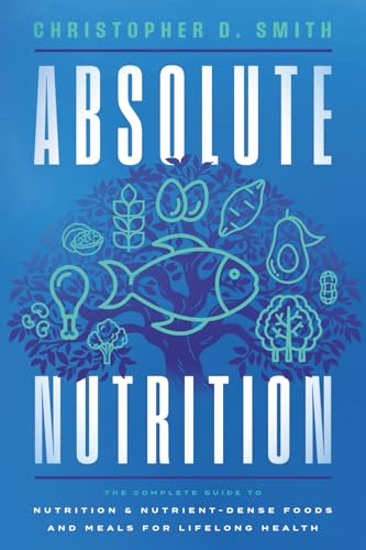 Absolute Nutrition: The Complete Guide to Nutrition and Nutrient-Dense Foods