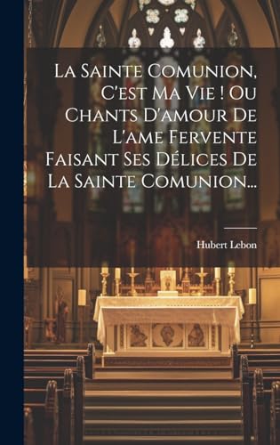La Sainte Comunion, C'est Ma Vie ! Ou Chants D'amour De L'ame Fervente Faisant Ses Délices De La Sainte Comunion... (French Edition)