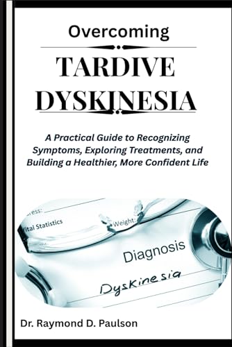 OVERCOMING TARDIVE DYSKINESIA: A Practical Guide to Recognizing Symptoms, Exploring Treatments, and Building a Healthier, More Confident Life