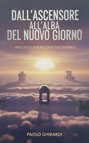 Dall'ascensore all'alba del nuovo giorno: Raccolta di Racconti Metafisici (Italian Edition)