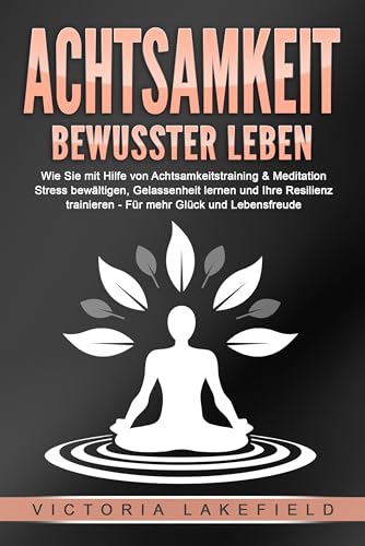 ACHTSAMKEIT - Bewusster leben: Wie Sie mit Hilfe von Achtsamkeitstraining & Meditation Stress bewältigen, Gelassenheit lernen und Ihre Resilienz trainieren – Für mehr Glück & Lebensfreude
