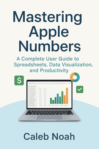 Mastering Apple Numbers: A Complete User Guide to Spreadsheets, Data Visualization, and Productivity (Application, Multimedia and Software Update Book 8)