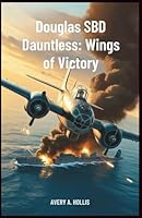 Douglas SBD Dauntless: Wings of Victory: Inside the Aircraft, Pilots, and Missions that Broke Japan’s Naval Dominance in World War II B0G34T4WVQ Book Cover