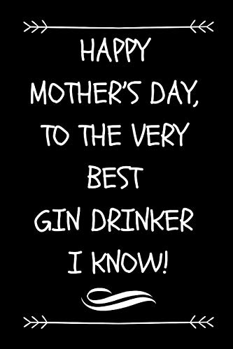 Happy Mother’s Day, To The Very Best Gin Drinker I Know!: Funny Novelty Journal Notebook For Mom Who Loves To Drink! (Blank, Lined | Better Then A Card!)