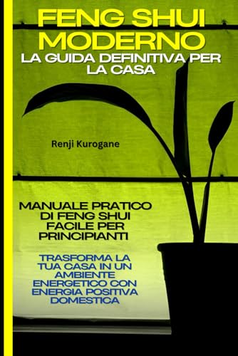 Feng Shui Moderno: La Guida Definitiva per la Casa: Manuale Pratico di Feng Shui Facile per Principianti: Trasforma la Tua Casa in un Ambiente Energetico con Energia Positiva Domestica