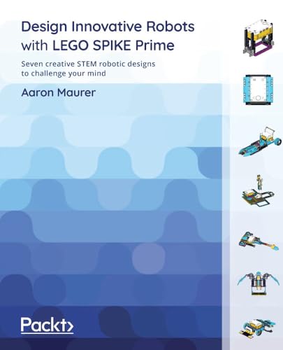 Design Innovative Robots with LEGO SPIKE Prime: Seven creative STEM robotic designs to challenge your mind
