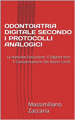  ODONTOIATRIA DIGITALE SECONDO I PROTOCOLLI ANALOGICI: La Naturale Evoluzione. Il Digitale Non È Compensazione Dei Nostri Limiti (ODONTOIATRIA PROTESICA COMPLETAMENTE DIGITALE)