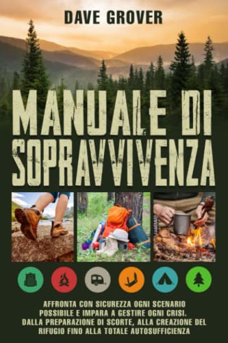 Manuale Di Sopravvivenza: Affronta Con Sicurezza Ogni Scenario Possibile e Impara a Gestire Ogni Crisi. Dalla Preparazione Di Scorte, Alla Creazione Del Rifugio Fino Alla Totale Autosufficienz