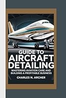 GUIDE TO AIRCRAFT DETAILING: Mastering Aviation Care and Building a Profitable Business B0FTMKLV5R Book Cover