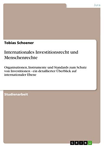 Internationales Investitionsrecht und Menschenrechte: Organisationen, Instrumente und Standards zum Schutz von Investitionen - ein detaillierter Überblick auf internationaler Ebene (German Edition)