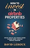 How To Invest in Airbnb Properties: Create Wealth and Passive Income Through Smart Vacation Rentals Investing