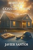 Marriage Under Construction: Rebuilding Love, Trust, and Passion with the Holy Spirit as Your General Contractor