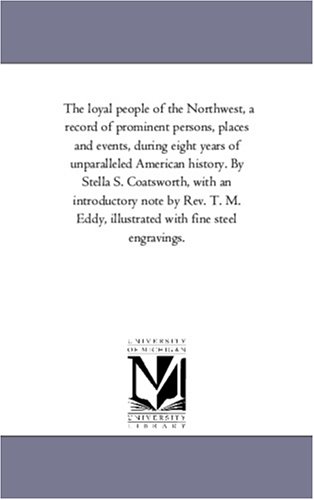 The loyal people of the Northwest, a record of prominent persons, places and events, during eight years of unparalleled American history. By Stella S. ... Eddy, illustrated with fine steel engravings.