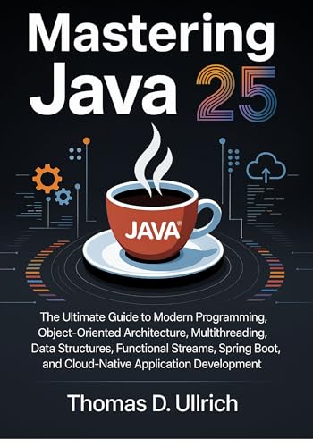 Mastering Java 25: The Ultimate Guide to Modern Programming, Object-Oriented Architecture, Multithreading, Data Structures, Functional Streams, Spring Boot, and Cloud-Native Application Development