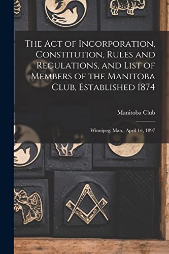 The Act of Incorporation, Constitution, Rules and Regulations, and List of Members of the Manitoba Club, Established 1874 [microform]: Winnipeg, Man., April 1st, 1897