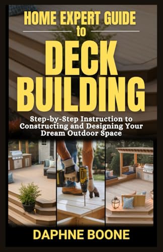 Home Expert Guide To Deck Building: Step-by-Step Instruction to Constructing and Designing Your Dream Outdoor Space (Home Expert Guides)