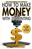 How to Make Money with 3D Printing: a guide to creating a profitable business, generating passive income, and becoming a successful 3D entrepreneur