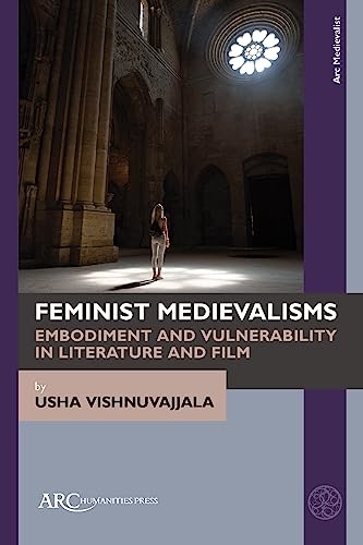 Feminist Medievalisms: Embodiment and Vulnerability in Literature and Film (Arc Medievalist)