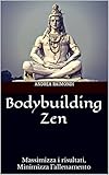 bodybuilding zen: massimizza i risultati, minimizza l’allenamento (ricomposizione corporea. teoria e pratica.)