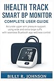 iHealth Track Smart BP Monitor Complete User Guide: Accurate upper arm pressure support using wide and extra-large cuffs with seamless Bluetooth app wellness control