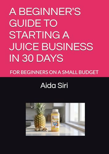 A BEGINNER'S GUIDE TO STARTING A JUICE BUSINESS IN 30 DAYS: FOR BEGINNERS ON A SMALL BUDGET