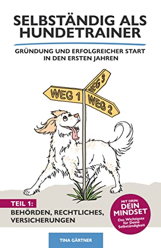 Selbständig als Hundetrainer - Gründung und erfolgreicher Start in den ersten Jahren: Band 1: Mindset, Behörden, Rechtliches und Versicherungen