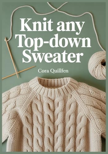 Knit Any Top-Down Sweater: Seamless Raglan & Round-Yoke Patterns with Size-Inclusive Custom Fit, Step-by-Step Tutorials with Photos, and Mix-and-Match Design Modules