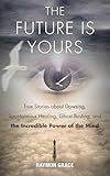 The Future Is Yours: True Stories about Dowsing, Spontaneous Healing, Ghost Busting, and the Incredible Power of the Mind