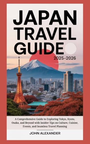 JAPAN TRAVEL GUIDE 2025-2026: A Comprehensive Guide to Exploring Tokyo, Kyoto, Osaka, and Beyond with Insider Tips on Culture, Cuisine, Events, and Seamless Travel Planning