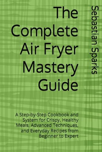 The Complete Air Fryer Mastery Guide: A Step-by-Step Cookbook and System for Crispy, Healthy Meals, Advanced Techniques, and Everyday Recipes from Beginner to Expert image 2