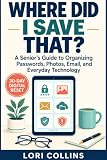 Where Did I Save That? : A Senior's Guide to Organizing Passwords, Photos, Email and Everyday Technology