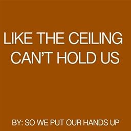 Like The Ceiling Can T Hold Us Cancelled By So We Put Our Hands