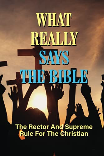 What Really Says The Bible: The Rector And Supreme Rule For The Christian: Definition Of God