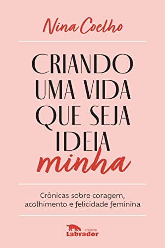 Criando uma vida que seja ideia minha: Crônicas sobre coragem, acolhimento e felicidade feminina
