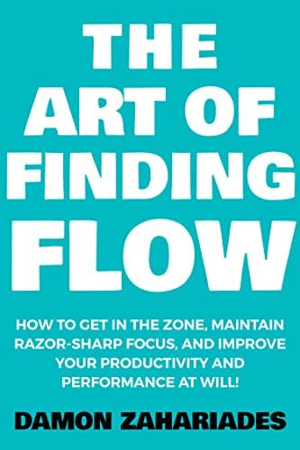 The Art of Finding FLOW: How to Get in the Zone, Maintain Razor-Sharp Focus, and Improve Your Productivity and Performance at Will! (The Art Of Living Well Book 3)