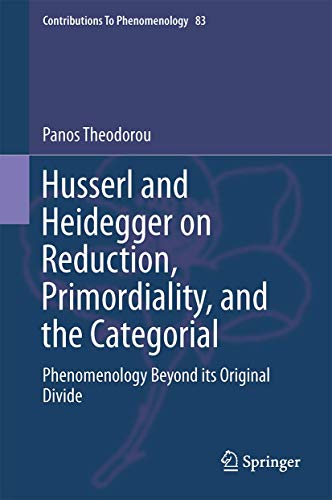 Husserl and Heidegger on Reduction, Primordiality, and the Categorial: Phenomenology Beyond its Original Divide (Contributions to Phenomenology, 83)