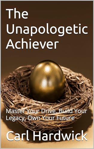 The Unapologetic Achiever: Master Your Drive, Build Your Legacy, Own Your Future
