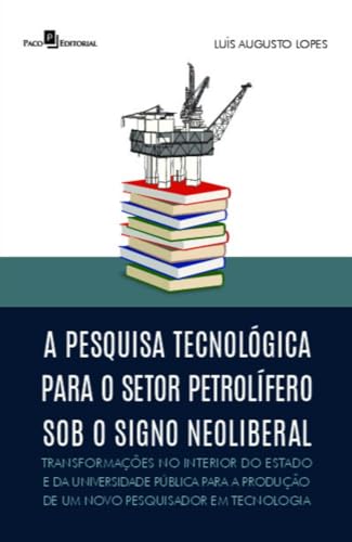 A pesquisa tecnológica para o setor petrolífero sob o signo neoliberal: transformações no interior do estado e da universidade pública para a produção de um novo pesquisador em tecnologia