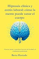 Hipnosis clínica y estrés laboral: cómo la mente puede sanar el cuerpo: Ciencia, mente y emoción al servicio de la salud y el rendimiento profesional ... Clínica: Ciencia, mente y transformación) B0G2J6LPHF Book Cover