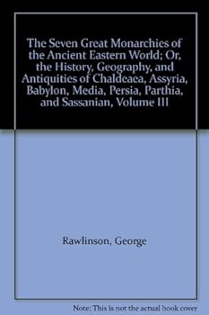The Seven Great Monarchies of the Ancient Eastern World; Or, the History, Geography, and Antiquities of Chaldeaea, Assyria, Babylon, Media, Persia, Parthia, and Sassanian, Volume III