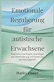 Emotionale Regulierung für autistische Erwachsene: Reduzieren Sie Ängste, bewältigen Sie Überforderung und finden Sie das Gleichgewicht