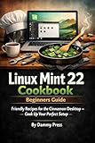 Linux Mint 22 Cookbook: Beginners Guide: Friendly Recipes for the Cinnamon Desktop – Cook Up Your Perfect Setup