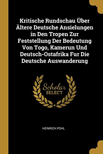 Kritische Rundschau Über Ältere Deutsche Ansielungen in Den Tropen Zur Feststellung Der Bedeutung Von Togo, Kamerun Und Deutsch-Ostafrika Fur Die Deutsche Auswanderung (German Edition)