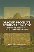 Machu Picchu’s Eternal Legacy: The Untold Story of the Inca’s Sacred City in the Sky B0F665JMQY Book Cover