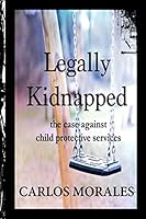 Legally Kidnapped: The Case Against Child Protective Services 1511607203 Book Cover