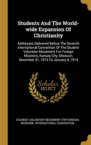 Students And The World-wide Expansion Of Christianity: Addresses Delivered Before The Seventh International Convention Of The Student Volunteer ... December 31, 1913 To January 4, 1914